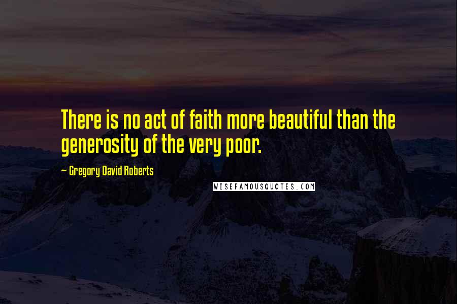 Gregory David Roberts Quotes: There is no act of faith more beautiful than the generosity of the very poor.