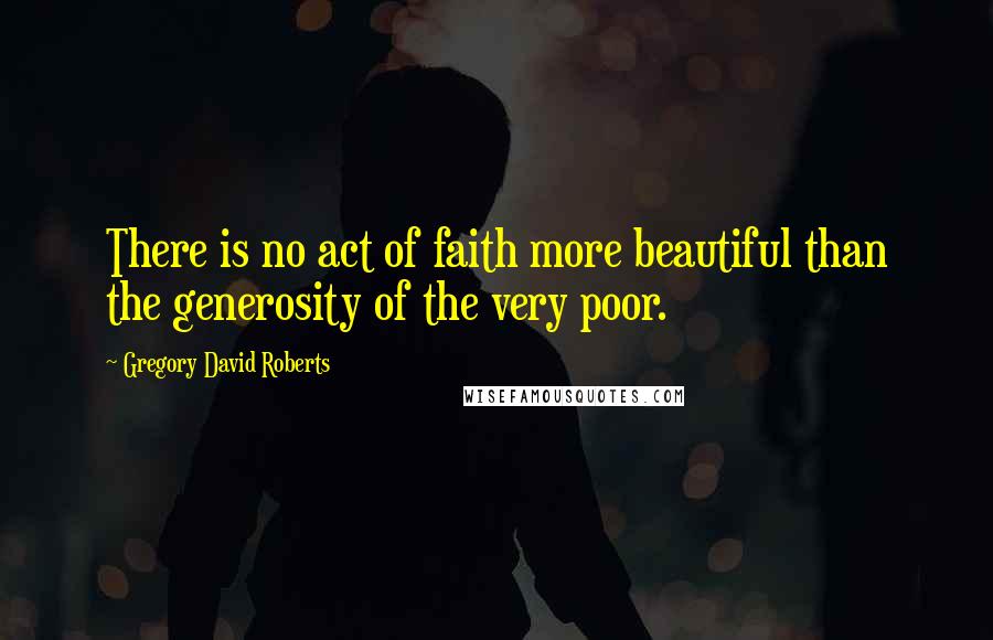 Gregory David Roberts Quotes: There is no act of faith more beautiful than the generosity of the very poor.