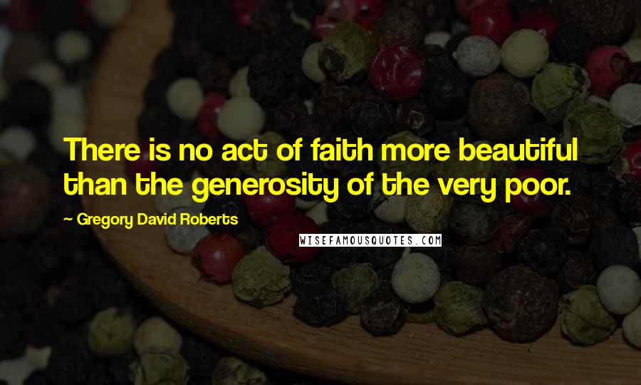 Gregory David Roberts Quotes: There is no act of faith more beautiful than the generosity of the very poor.