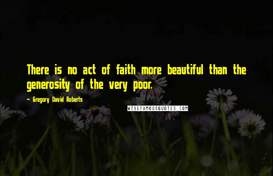 Gregory David Roberts Quotes: There is no act of faith more beautiful than the generosity of the very poor.