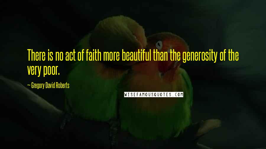 Gregory David Roberts Quotes: There is no act of faith more beautiful than the generosity of the very poor.