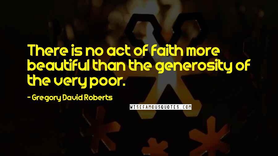 Gregory David Roberts Quotes: There is no act of faith more beautiful than the generosity of the very poor.