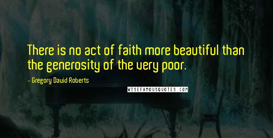 Gregory David Roberts Quotes: There is no act of faith more beautiful than the generosity of the very poor.