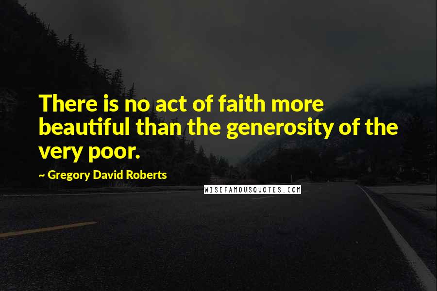 Gregory David Roberts Quotes: There is no act of faith more beautiful than the generosity of the very poor.