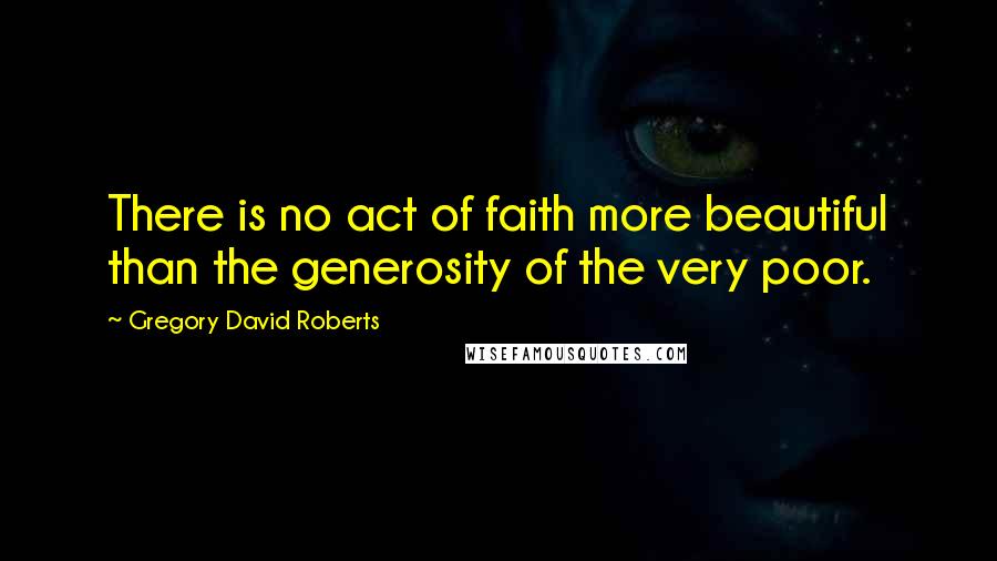 Gregory David Roberts Quotes: There is no act of faith more beautiful than the generosity of the very poor.