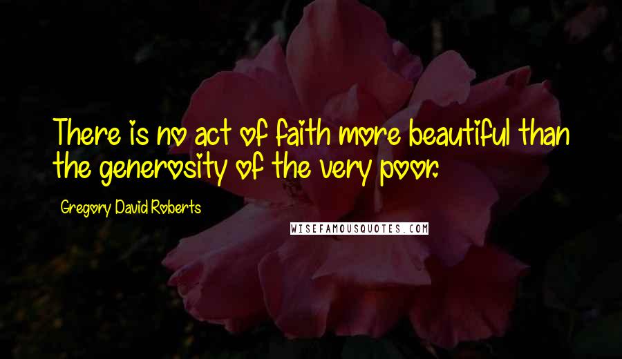 Gregory David Roberts Quotes: There is no act of faith more beautiful than the generosity of the very poor.