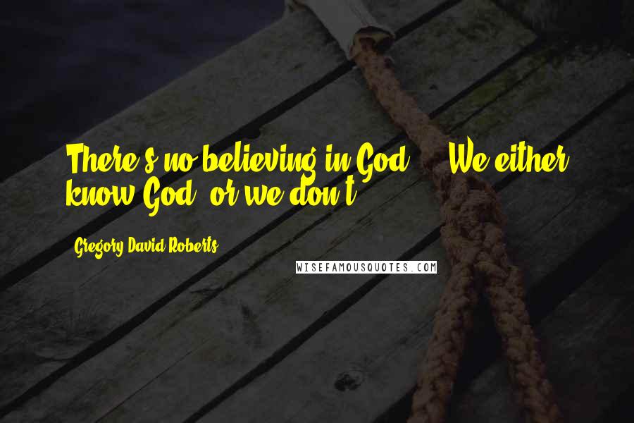 Gregory David Roberts Quotes: There's no believing in God ... We either know God, or we don't.