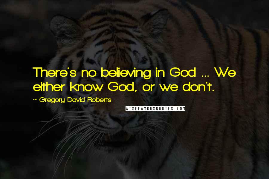 Gregory David Roberts Quotes: There's no believing in God ... We either know God, or we don't.