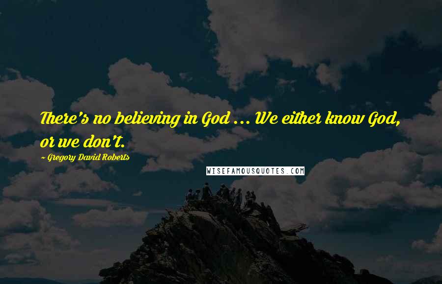 Gregory David Roberts Quotes: There's no believing in God ... We either know God, or we don't.