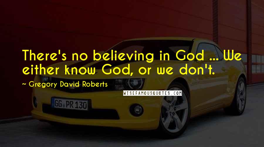 Gregory David Roberts Quotes: There's no believing in God ... We either know God, or we don't.