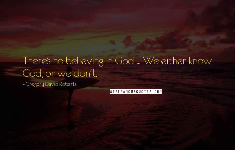 Gregory David Roberts Quotes: There's no believing in God ... We either know God, or we don't.