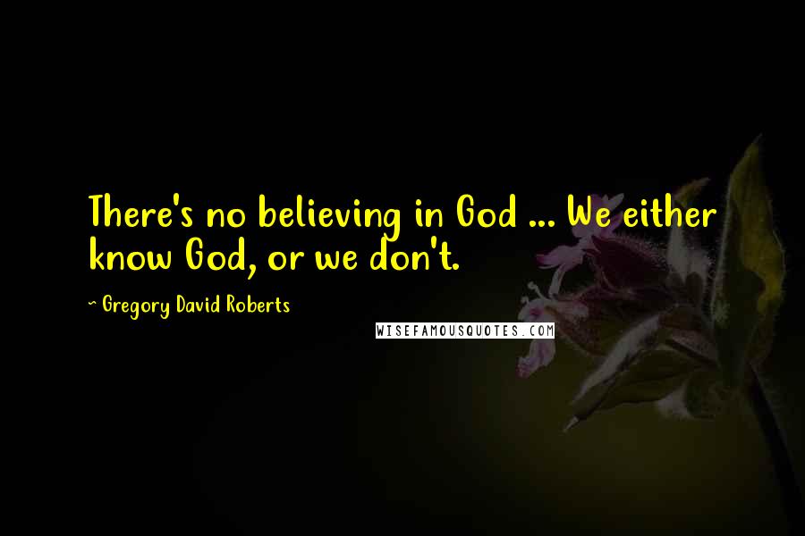 Gregory David Roberts Quotes: There's no believing in God ... We either know God, or we don't.