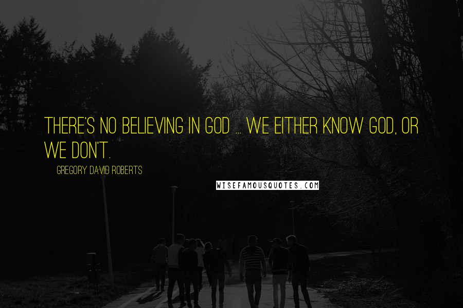 Gregory David Roberts Quotes: There's no believing in God ... We either know God, or we don't.