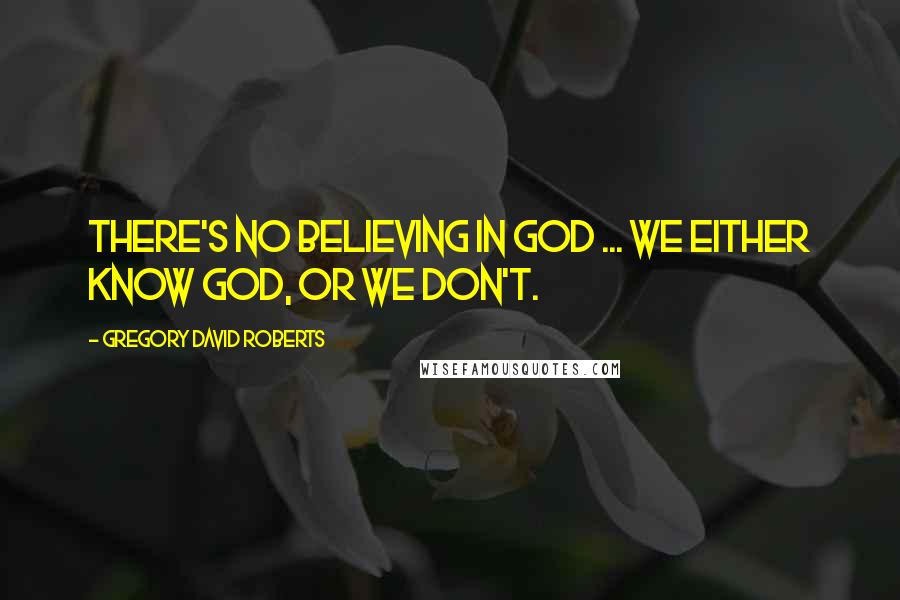 Gregory David Roberts Quotes: There's no believing in God ... We either know God, or we don't.