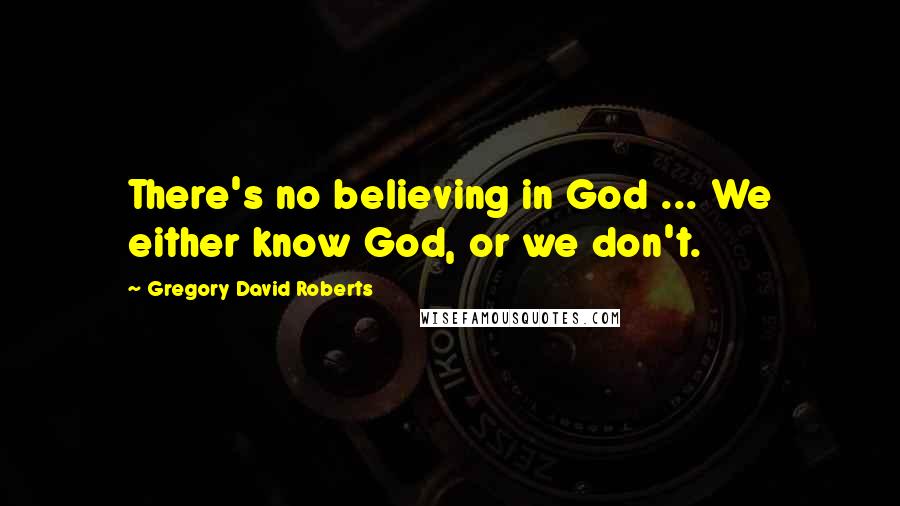 Gregory David Roberts Quotes: There's no believing in God ... We either know God, or we don't.