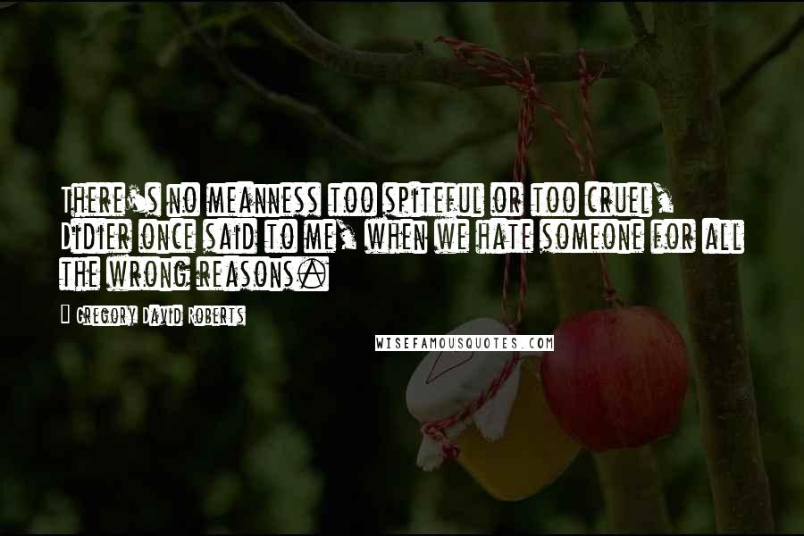 Gregory David Roberts Quotes: There's no meanness too spiteful or too cruel, Didier once said to me, when we hate someone for all the wrong reasons.