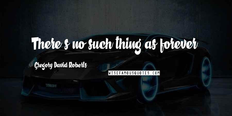 Gregory David Roberts Quotes: There's no such thing as forever.