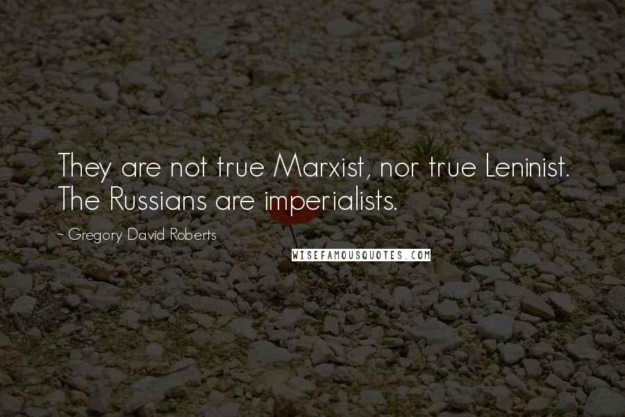 Gregory David Roberts Quotes: They are not true Marxist, nor true Leninist. The Russians are imperialists.