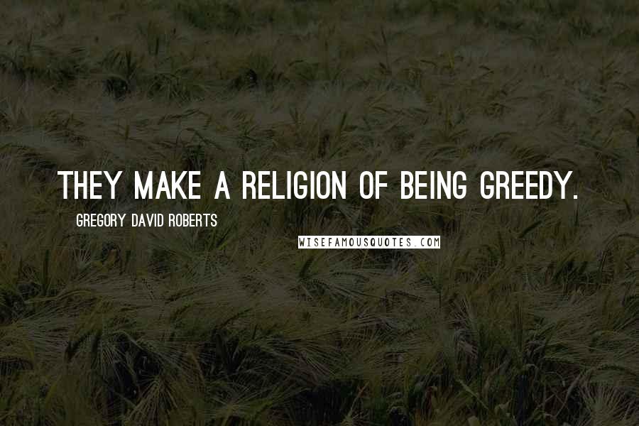 Gregory David Roberts Quotes: They make a religion of being greedy.