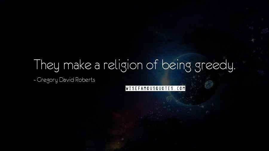 Gregory David Roberts Quotes: They make a religion of being greedy.