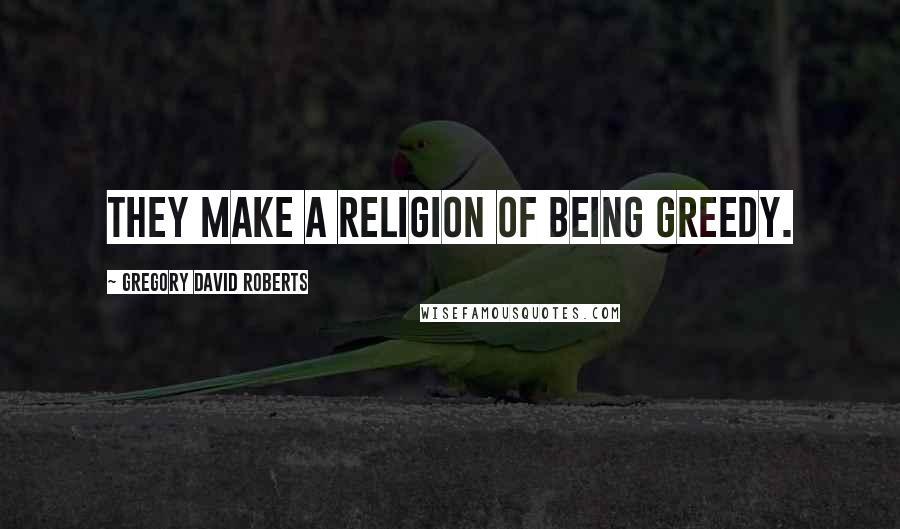 Gregory David Roberts Quotes: They make a religion of being greedy.