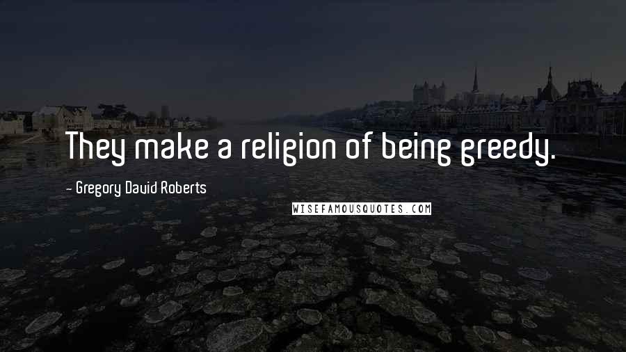 Gregory David Roberts Quotes: They make a religion of being greedy.