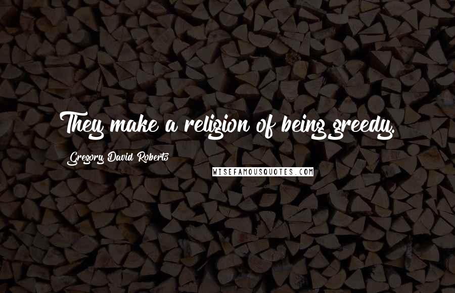 Gregory David Roberts Quotes: They make a religion of being greedy.