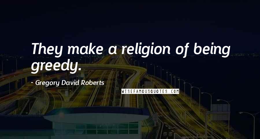 Gregory David Roberts Quotes: They make a religion of being greedy.