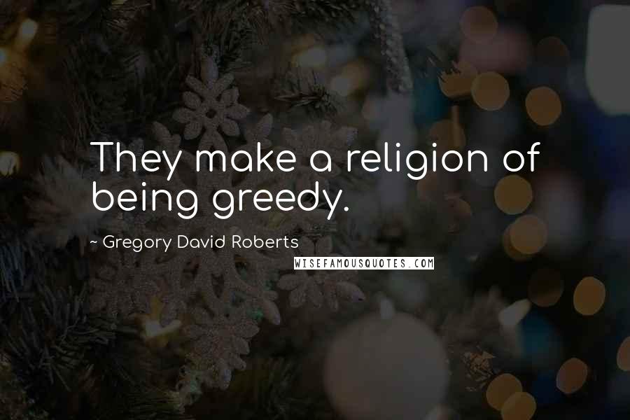 Gregory David Roberts Quotes: They make a religion of being greedy.