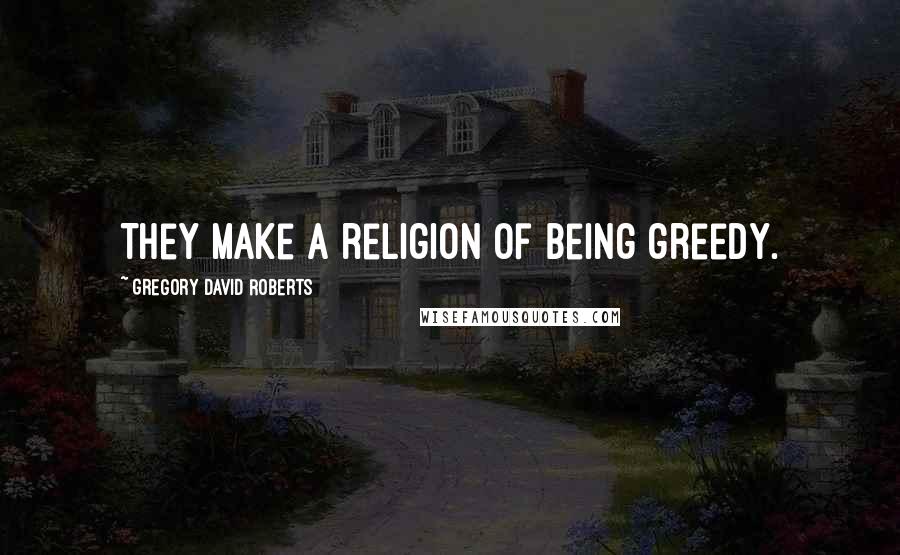 Gregory David Roberts Quotes: They make a religion of being greedy.