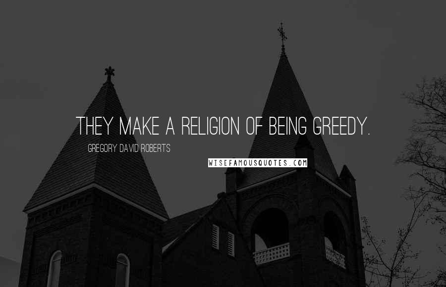 Gregory David Roberts Quotes: They make a religion of being greedy.