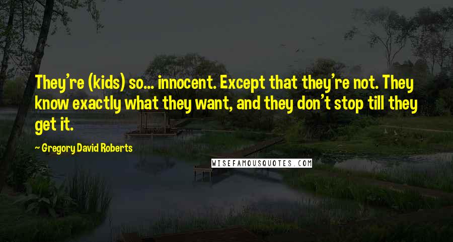 Gregory David Roberts Quotes: They're (kids) so... innocent. Except that they're not. They know exactly what they want, and they don't stop till they get it.