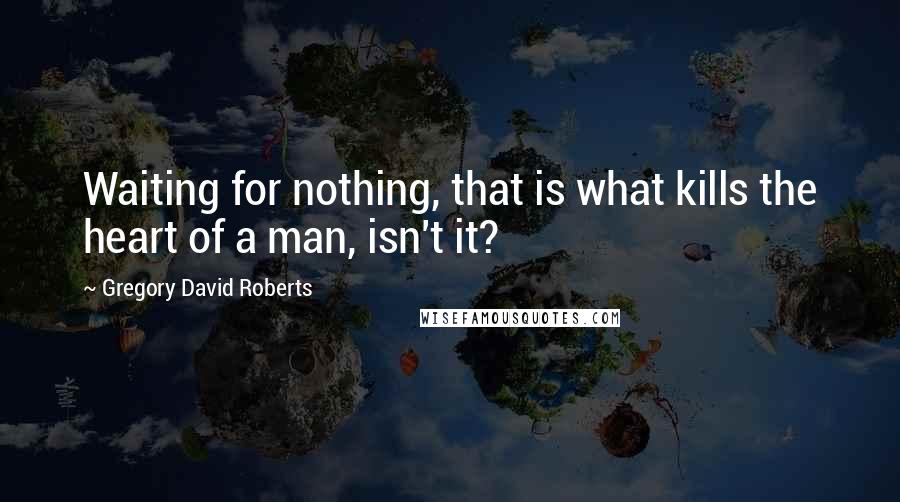 Gregory David Roberts Quotes: Waiting for nothing, that is what kills the heart of a man, isn't it?
