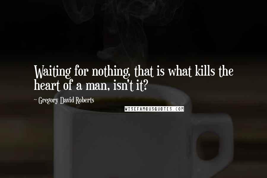 Gregory David Roberts Quotes: Waiting for nothing, that is what kills the heart of a man, isn't it?