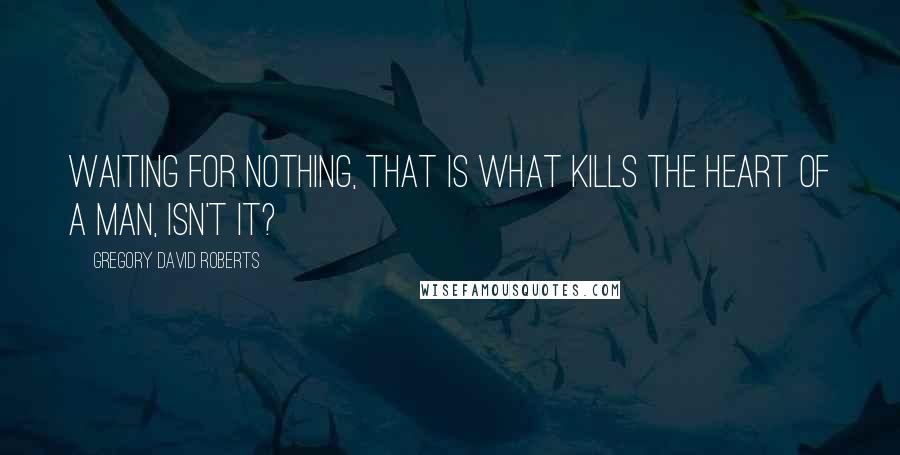 Gregory David Roberts Quotes: Waiting for nothing, that is what kills the heart of a man, isn't it?