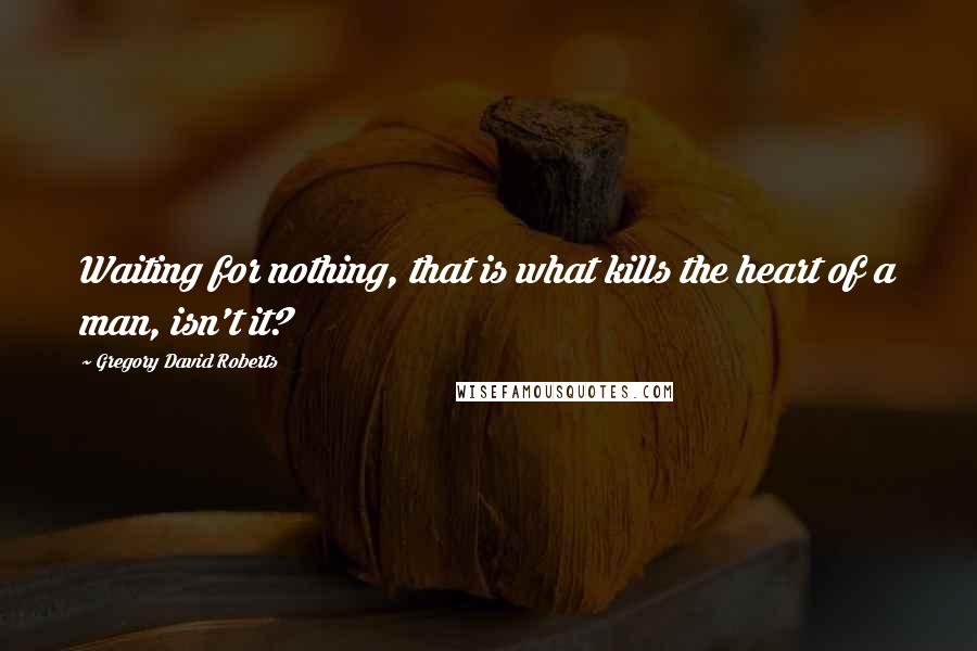 Gregory David Roberts Quotes: Waiting for nothing, that is what kills the heart of a man, isn't it?