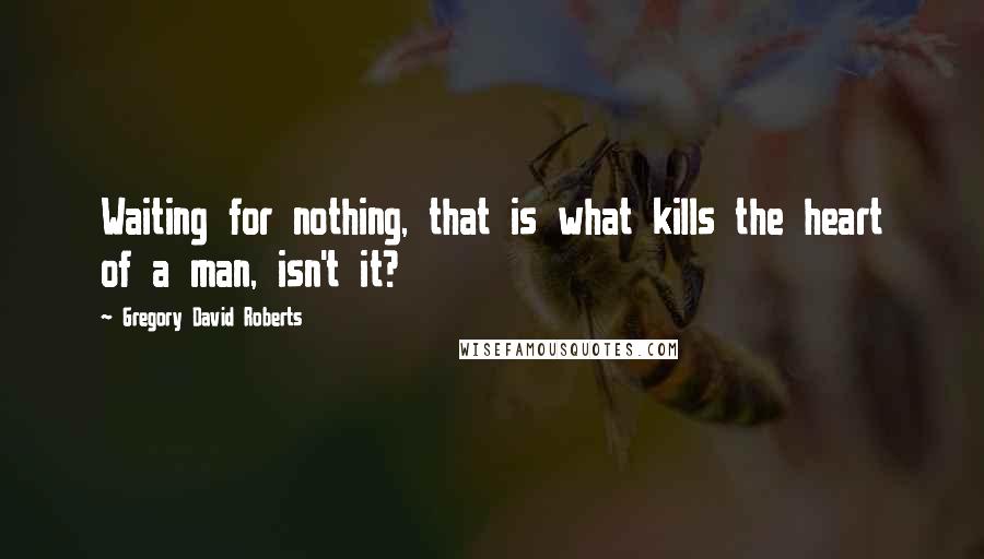 Gregory David Roberts Quotes: Waiting for nothing, that is what kills the heart of a man, isn't it?