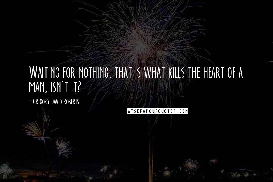 Gregory David Roberts Quotes: Waiting for nothing, that is what kills the heart of a man, isn't it?