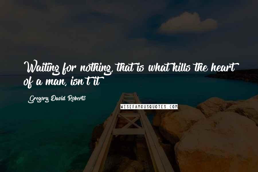 Gregory David Roberts Quotes: Waiting for nothing, that is what kills the heart of a man, isn't it?