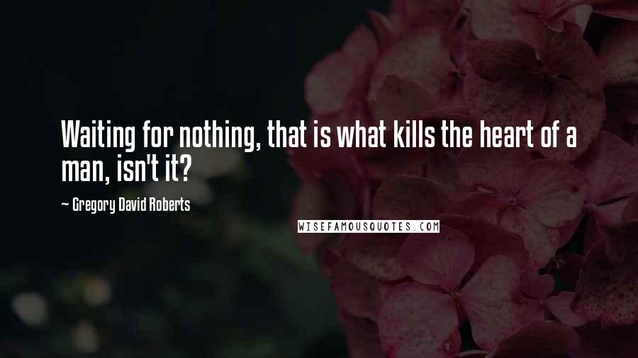 Gregory David Roberts Quotes: Waiting for nothing, that is what kills the heart of a man, isn't it?