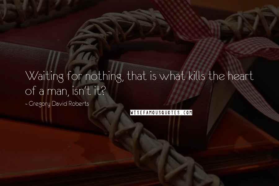 Gregory David Roberts Quotes: Waiting for nothing, that is what kills the heart of a man, isn't it?