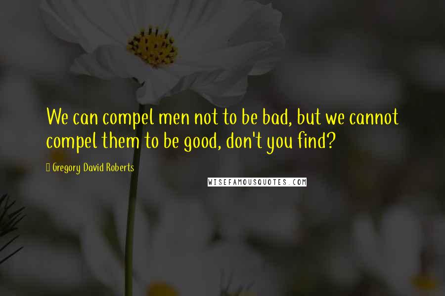 Gregory David Roberts Quotes: We can compel men not to be bad, but we cannot compel them to be good, don't you find?