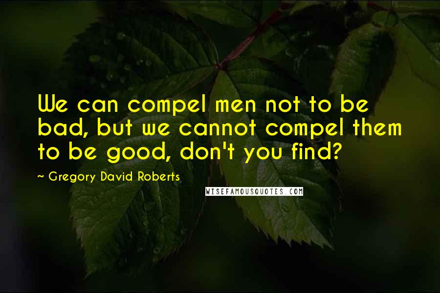 Gregory David Roberts Quotes: We can compel men not to be bad, but we cannot compel them to be good, don't you find?