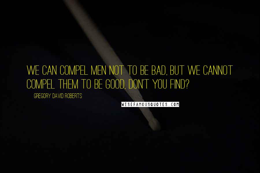 Gregory David Roberts Quotes: We can compel men not to be bad, but we cannot compel them to be good, don't you find?