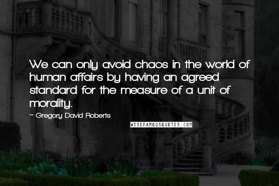 Gregory David Roberts Quotes: We can only avoid chaos in the world of human affairs by having an agreed standard for the measure of a unit of morality.
