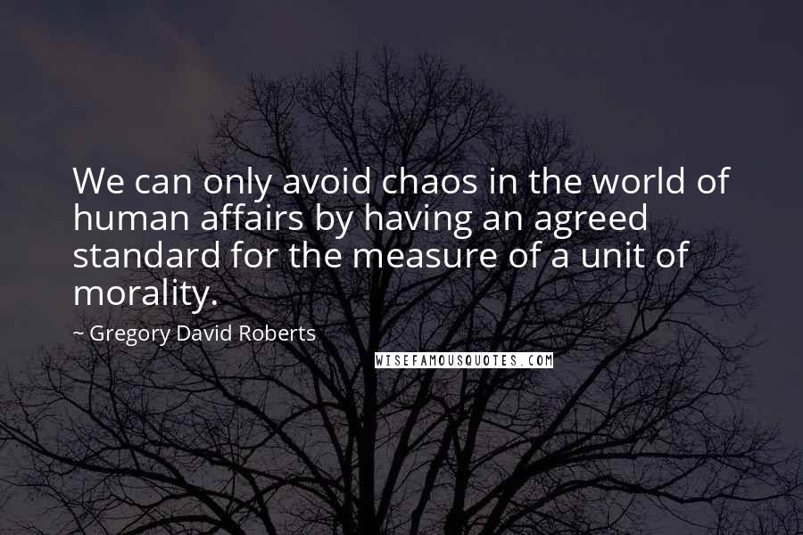 Gregory David Roberts Quotes: We can only avoid chaos in the world of human affairs by having an agreed standard for the measure of a unit of morality.