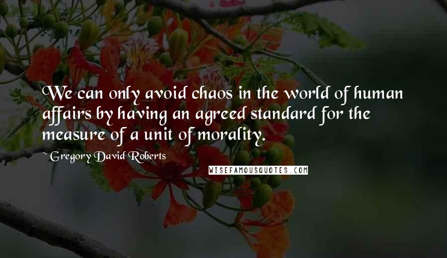 Gregory David Roberts Quotes: We can only avoid chaos in the world of human affairs by having an agreed standard for the measure of a unit of morality.