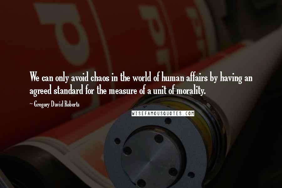 Gregory David Roberts Quotes: We can only avoid chaos in the world of human affairs by having an agreed standard for the measure of a unit of morality.