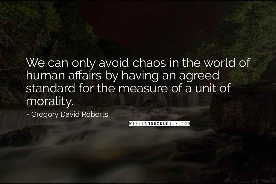 Gregory David Roberts Quotes: We can only avoid chaos in the world of human affairs by having an agreed standard for the measure of a unit of morality.