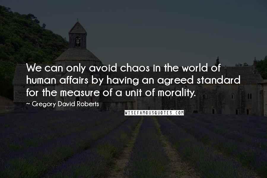 Gregory David Roberts Quotes: We can only avoid chaos in the world of human affairs by having an agreed standard for the measure of a unit of morality.